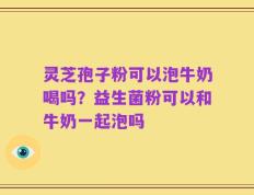 灵芝孢子粉可以泡牛奶喝吗？益生菌粉可以和牛奶一起泡吗
