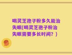 喝灵芝孢子粉多久能治失眠(喝灵芝孢子粉治失眠需要多长时间？)