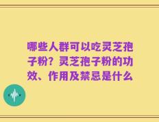 哪些人群可以吃灵芝孢子粉？灵芝孢子粉的功效、作用及禁忌是什么