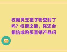 权健灵芝孢子粉查封了吗？权健之后，你还会相信或购买直销产品吗