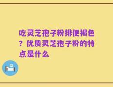 吃灵芝孢子粉排便褐色？优质灵芝孢子粉的特点是什么