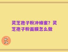 灵芝孢子粉冲蜂蜜？灵芝孢子粉面膜怎么做