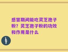 感冒期间能吃灵芝孢子粉？灵芝孢子粉的功效和作用是什么