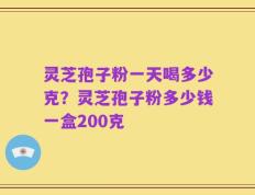 灵芝孢子粉一天喝多少克？灵芝孢子粉多少钱一盒200克