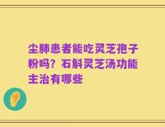 尘肺患者能吃灵芝孢子粉吗？石斛灵芝汤功能主治有哪些