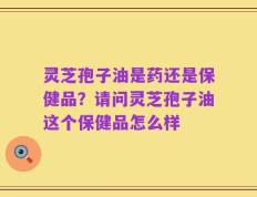 灵芝孢子油是药还是保健品？请问灵芝孢子油这个保健品怎么样