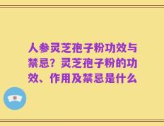 人参灵芝孢子粉功效与禁忌？灵芝孢子粉的功效、作用及禁忌是什么