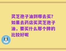 灵芝孢子油到哪去买？如果去药店买灵芝孢子油，要买什么那个牌的比较好呢