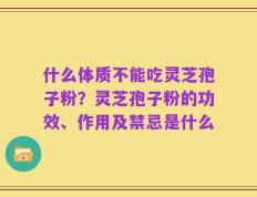什么体质不能吃灵芝孢子粉？灵芝孢子粉的功效、作用及禁忌是什么