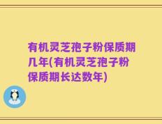 有机灵芝孢子粉保质期几年(有机灵芝孢子粉保质期长达数年)