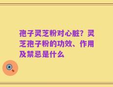 孢子灵芝粉对心脏？灵芝孢子粉的功效、作用及禁忌是什么