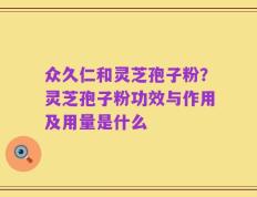 众久仁和灵芝孢子粉？灵芝孢子粉功效与作用及用量是什么