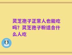 灵芝孢子正常人也能吃吗？灵芝孢子粉适合什么人吃