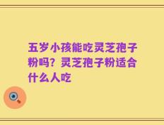 五岁小孩能吃灵芝孢子粉吗？灵芝孢子粉适合什么人吃