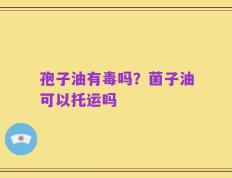 孢子油有毒吗？菌子油可以托运吗