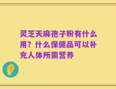 灵芝天麻孢子粉有什么用？什么保健品可以补充人体所需营养