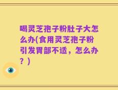 喝灵芝孢子粉肚子大怎么办(食用灵芝孢子粉引发胃部不适，怎么办？)