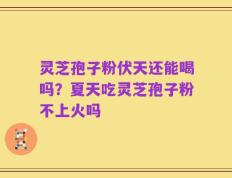 灵芝孢子粉伏天还能喝吗？夏天吃灵芝孢子粉不上火吗