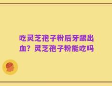 吃灵芝孢子粉后牙龈出血？灵芝孢子粉能吃吗