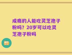 成瘾的人能吃灵芝孢子粉吗？20岁可以吃灵芝孢子粉吗