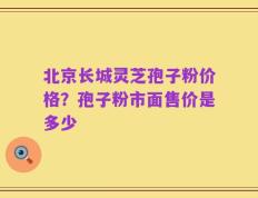 北京长城灵芝孢子粉价格？孢子粉市面售价是多少