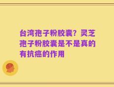 台湾孢子粉胶囊？灵芝孢子粉胶囊是不是真的有抗癌的作用