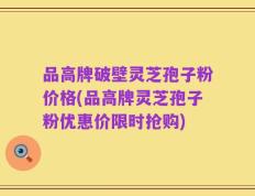 品高牌破壁灵芝孢子粉价格(品高牌灵芝孢子粉优惠价限时抢购)