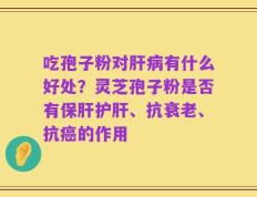 吃孢子粉对肝病有什么好处？灵芝孢子粉是否有保肝护肝、抗衰老、抗癌的作用