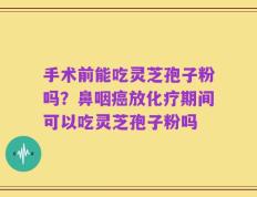 手术前能吃灵芝孢子粉吗？鼻咽癌放化疗期间可以吃灵芝孢子粉吗