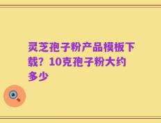 灵芝孢子粉产品模板下载？10克孢子粉大约多少