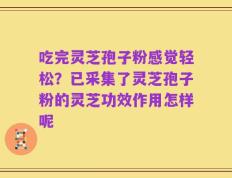 吃完灵芝孢子粉感觉轻松？已采集了灵芝孢子粉的灵芝功效作用怎样呢