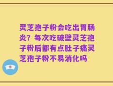灵芝孢子粉会吃出胃肠炎？每次吃破壁灵芝孢子粉后都有点肚子痛灵芝孢子粉不易消化吗