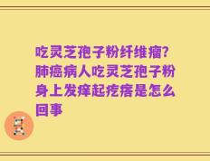 吃灵芝孢子粉纤维瘤？肺癌病人吃灵芝孢子粉身上发痒起疙瘩是怎么回事