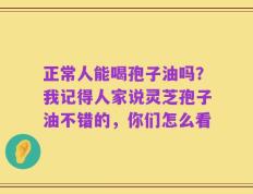 正常人能喝孢子油吗？我记得人家说灵芝孢子油不错的，你们怎么看