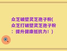 众芝破壁灵芝孢子粉(众芝打破壁灵芝孢子粉：提升健康抵抗力！)
