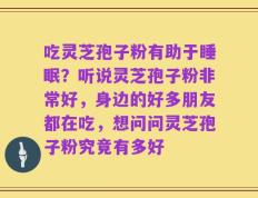 吃灵芝孢子粉有助于睡眠？听说灵芝孢子粉非常好，身边的好多朋友都在吃，想问问灵芝孢子粉究竟有多好