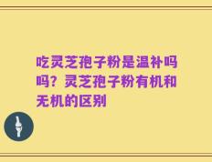 吃灵芝孢子粉是温补吗吗？灵芝孢子粉有机和无机的区别