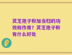 灵芝孢子粉加当归的功效和作用？灵芝孢子粉有什么好处