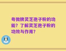 粤微牌灵芝孢子粉的功能？了解灵芝孢子粉的功效与作用？