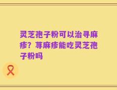 灵芝孢子粉可以治寻麻疹？荨麻疹能吃灵芝孢子粉吗
