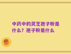 中药中的灵芝孢子粉是什么？孢子粉是什么