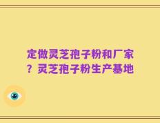 定做灵芝孢子粉和厂家？灵芝孢子粉生产基地
