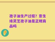 孢子油生产过程？意生缘灵芝孢子油是正规商品吗