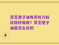灵芝孢子油每天吃几粒比较好吸收？灵芝孢子油是怎么吃的