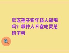 灵芝孢子粉年轻人能喝吗？哪种人不宜吃灵芝孢子粉