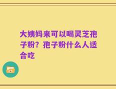 大姨妈来可以喝灵芝孢子粉？孢子粉什么人适合吃