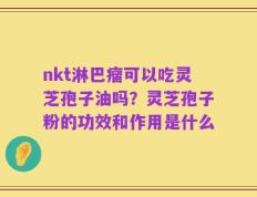 nkt淋巴瘤可以吃灵芝孢子油吗？灵芝孢子粉的功效和作用是什么