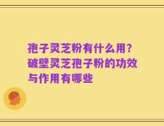 孢子灵芝粉有什么用？破壁灵芝孢子粉的功效与作用有哪些