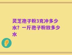 灵芝孢子粉3克冲多少水？一斤孢子粉放多少水