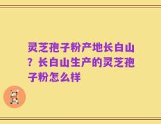 灵芝孢子粉产地长白山？长白山生产的灵芝孢子粉怎么样